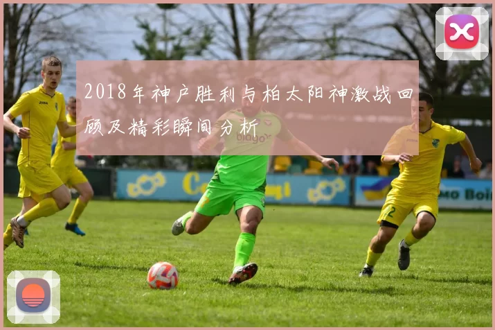2018年神户胜利与柏太阳神激战回顾及精彩瞬间分析