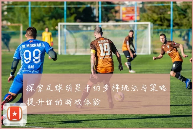 探索足球明星卡的多样玩法与策略提升你的游戏体验