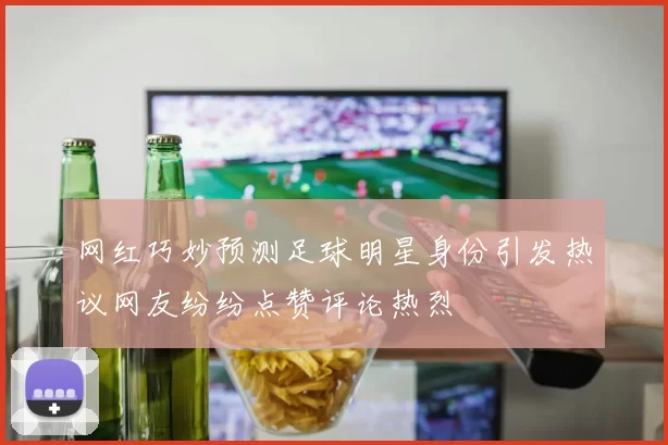 网红巧妙预测足球明星身份引发热议网友纷纷点赞评论热烈
