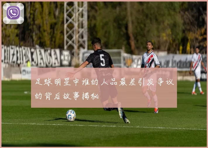 足球明星中谁的人品最差引发争议的背后故事揭秘