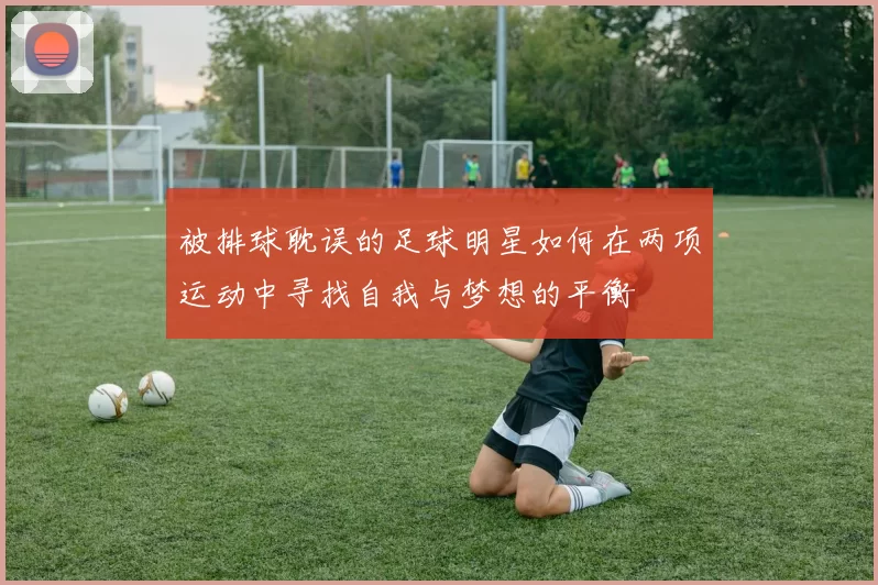 被排球耽误的足球明星如何在两项运动中寻找自我与梦想的平衡