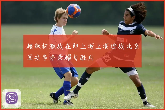 超级杯激战在即上海上港迎战北京国安争夺荣耀与胜利