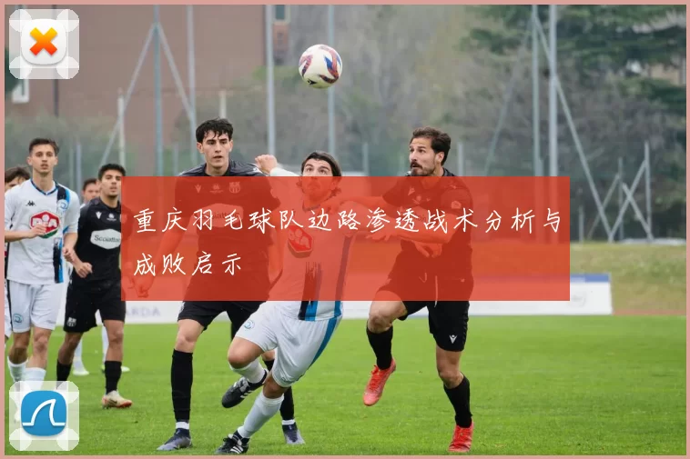 重庆羽毛球队边路渗透战术分析与成败启示