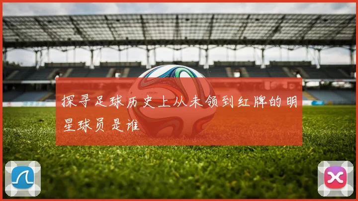 探寻足球历史上从未领到红牌的明星球员是谁