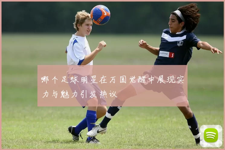 哪个足球明星在万国觉醒中展现实力与魅力引发热议
