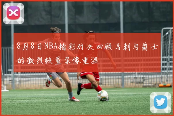 8月8日NBA精彩对决回顾马刺与爵士的激烈较量录像重温