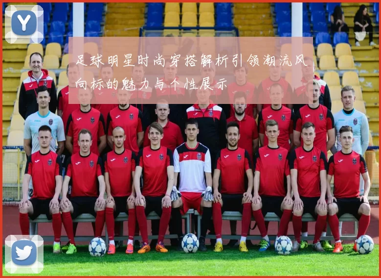 足球明星时尚穿搭解析引领潮流风向标的魅力与个性展示