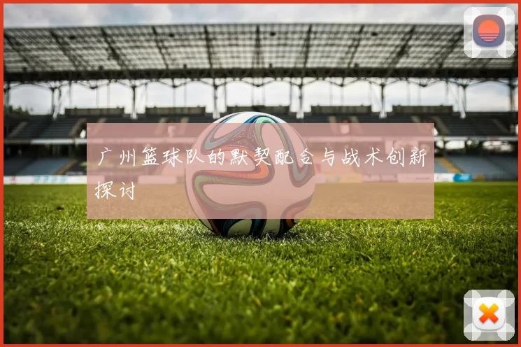 广州篮球队的默契配合与战术创新探讨