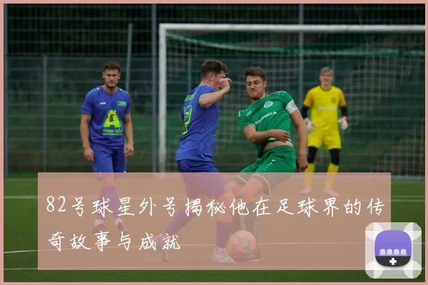 82号球星外号揭秘他在足球界的传奇故事与成就