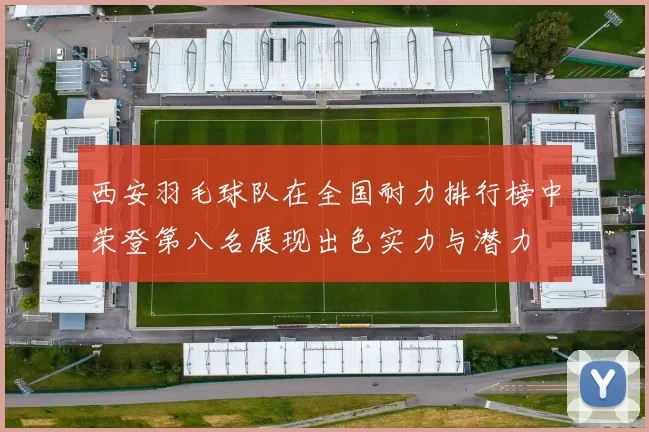西安羽毛球队在全国耐力排行榜中荣登第八名展现出色实力与潜力
