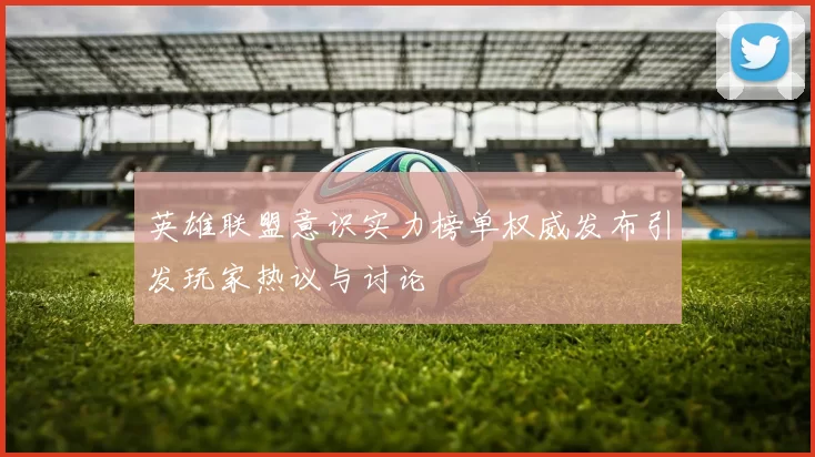 英雄联盟意识实力榜单权威发布引发玩家热议与讨论