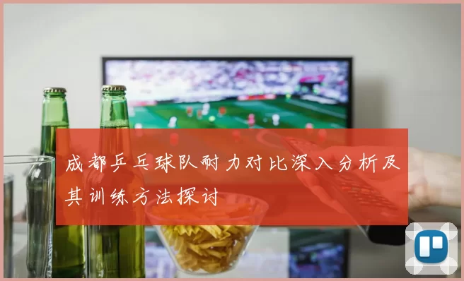 成都乒乓球队耐力对比深入分析及其训练方法探讨