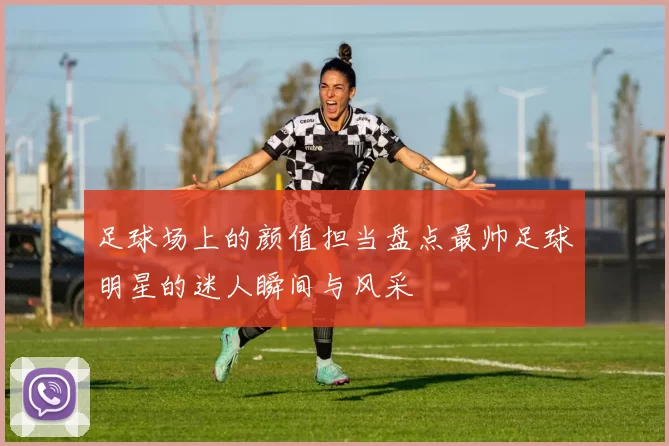 足球场上的颜值担当盘点最帅足球明星的迷人瞬间与风采