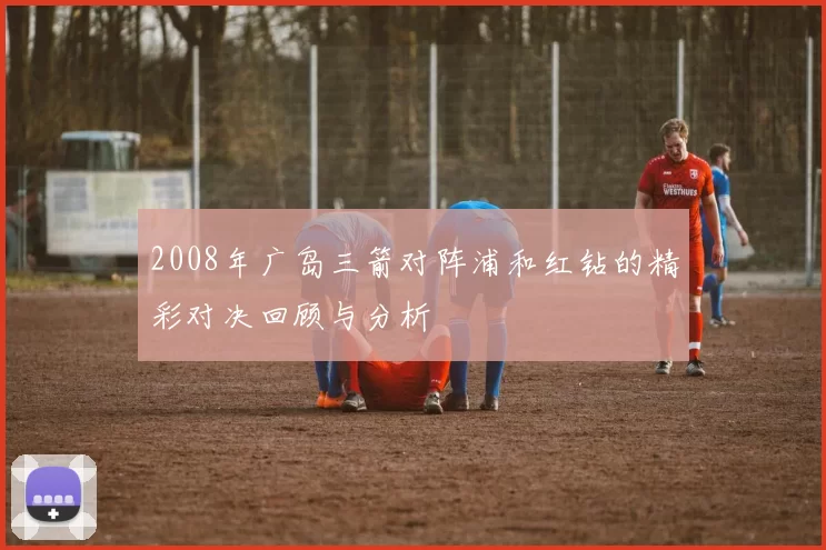 2008年广岛三箭对阵浦和红钻的精彩对决回顾与分析