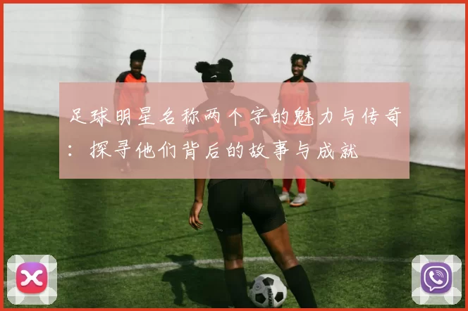 足球明星名称两个字的魅力与传奇：探寻他们背后的故事与成就