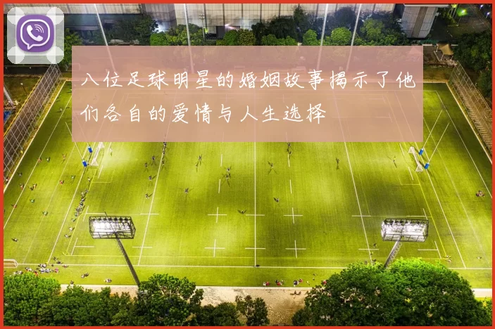八位足球明星的婚姻故事揭示了他们各自的爱情与人生选择
