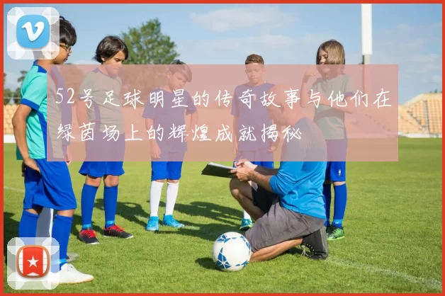 52号足球明星的传奇故事与他们在绿茵场上的辉煌成就揭秘