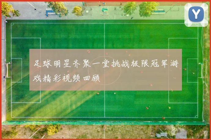 足球明星齐聚一堂挑战极限冠军游戏精彩视频回顾