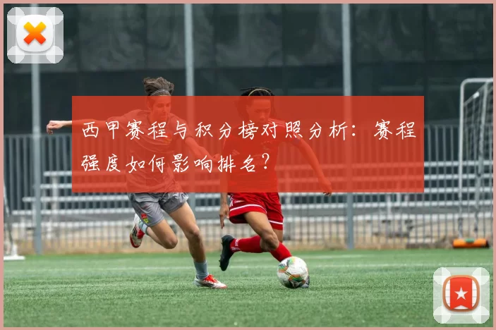 西甲赛程与积分榜对照分析：赛程强度如何影响排名？