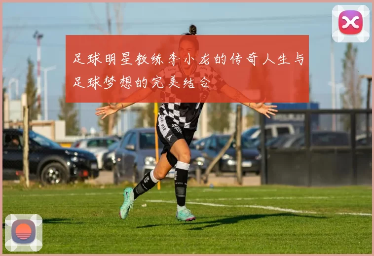 足球明星教练李小龙的传奇人生与足球梦想的完美结合