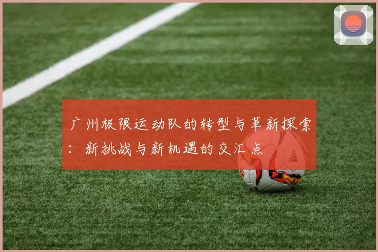 广州极限运动队的转型与革新探索：新挑战与新机遇的交汇点