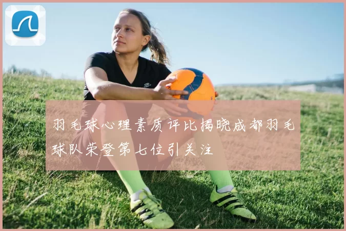 羽毛球心理素质评比揭晓成都羽毛球队荣登第七位引关注