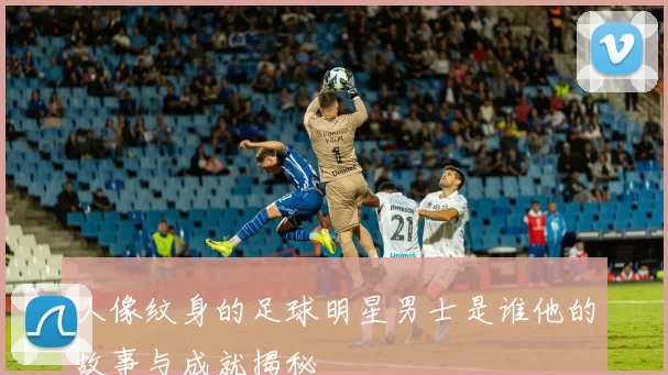 人像纹身的足球明星男士是谁他的故事与成就揭秘