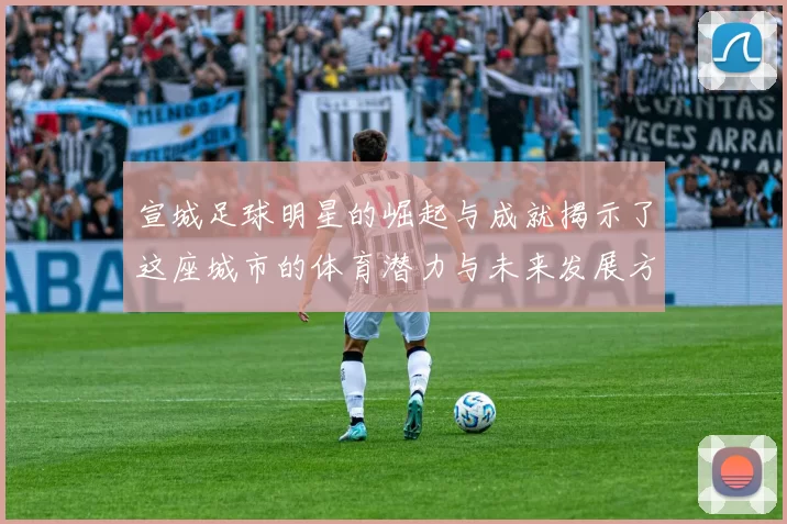 宣城足球明星的崛起与成就揭示了这座城市的体育潜力与未来发展方向