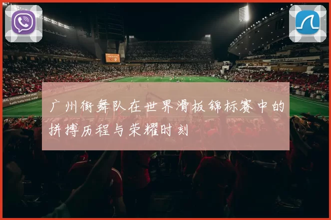 广州街舞队在世界滑板锦标赛中的拼搏历程与荣耀时刻