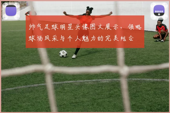帅气足球明星头像图文展示，领略球场风采与个人魅力的完美结合