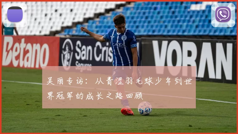吴丽专访：从青涩羽毛球少年到世界冠军的成长之路回顾