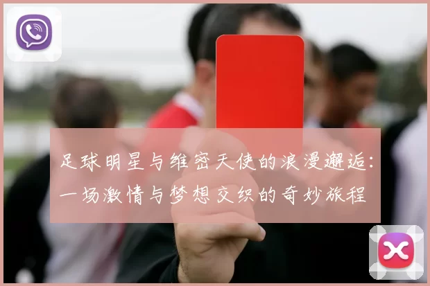 足球明星与维密天使的浪漫邂逅：一场激情与梦想交织的奇妙旅程