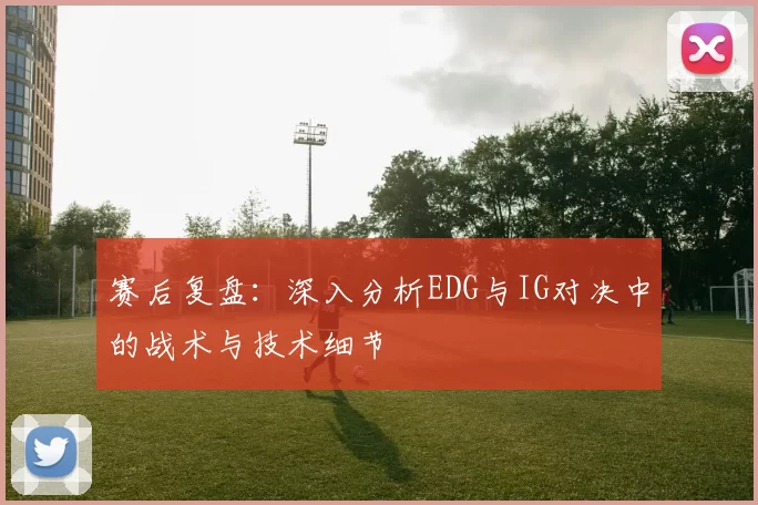 赛后复盘：深入分析EDG与IG对决中的战术与技术细节