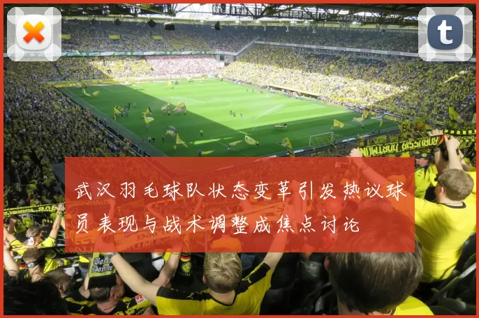 武汉羽毛球队状态变革引发热议球员表现与战术调整成焦点讨论