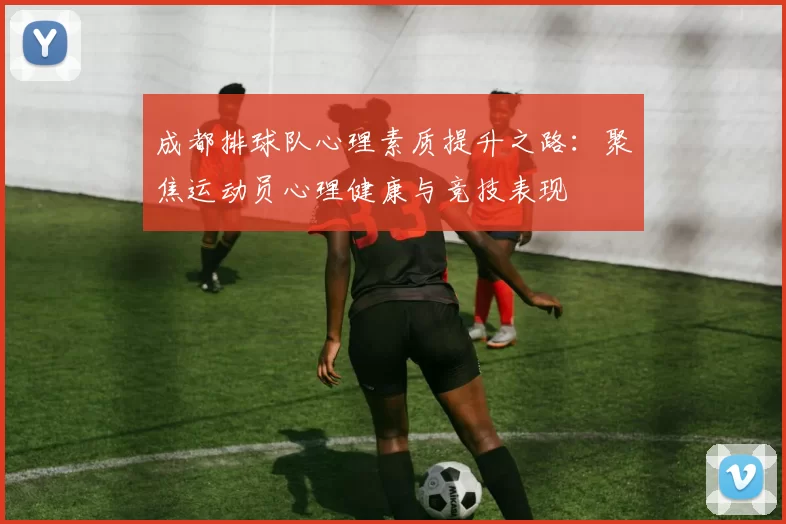 成都排球队心理素质提升之路：聚焦运动员心理健康与竞技表现