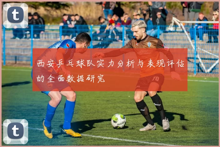 西安乒乓球队实力分析与表现评估的全面数据研究