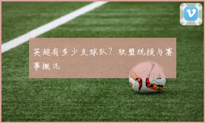英超有多少支球队？联盟规模与赛事概况
