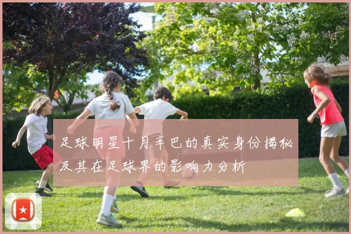 足球明星十月辛巴的真实身份揭秘及其在足球界的影响力分析