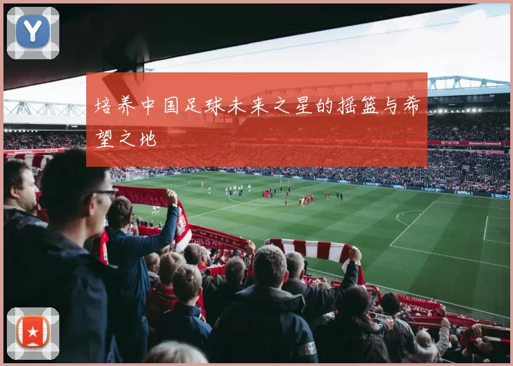 培养中国足球未来之星的摇篮与希望之地