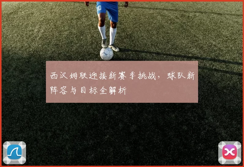 西汉姆联迎接新赛季挑战，球队新阵容与目标全解析