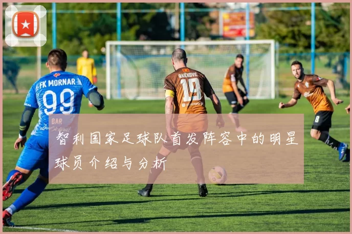 智利国家足球队首发阵容中的明星球员介绍与分析