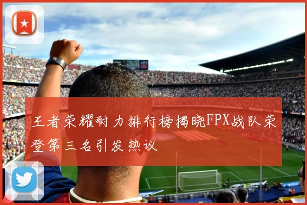 王者荣耀耐力排行榜揭晓FPX战队荣登第三名引发热议