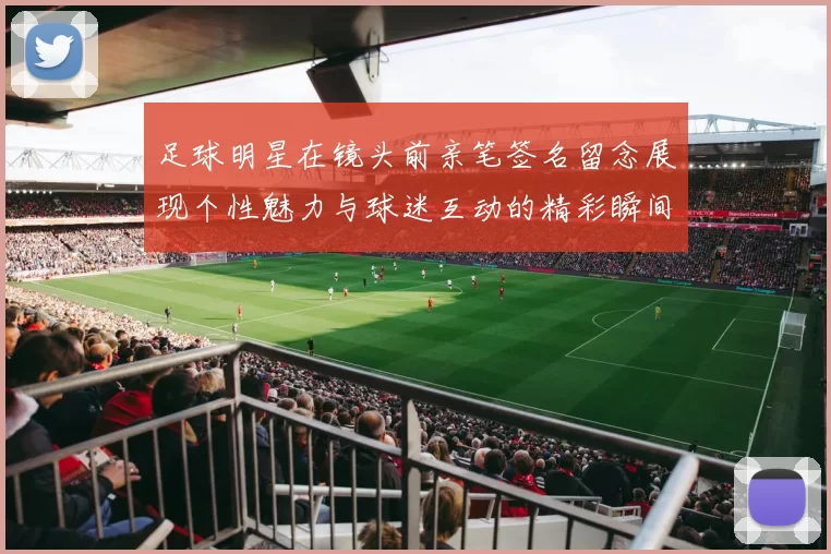 足球明星在镜头前亲笔签名留念展现个性魅力与球迷互动的精彩瞬间