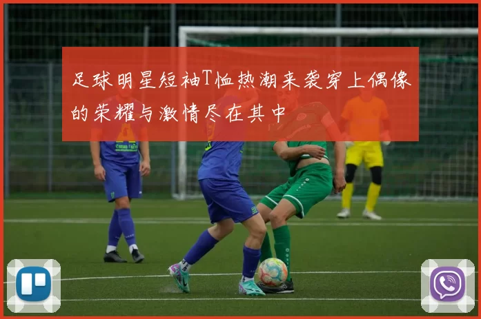 足球明星短袖T恤热潮来袭穿上偶像的荣耀与激情尽在其中
