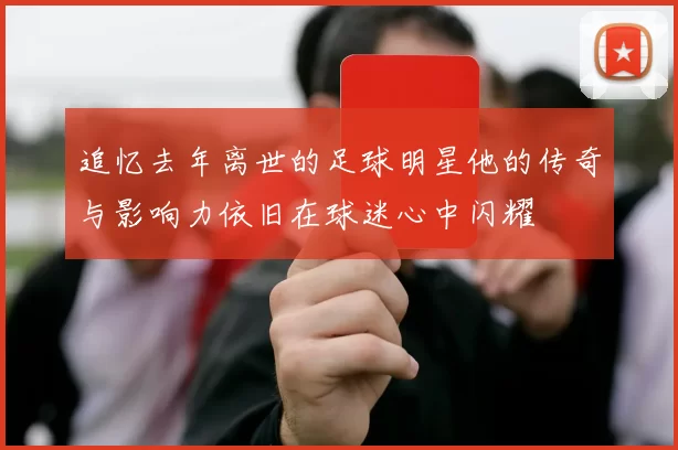 追忆去年离世的足球明星他的传奇与影响力依旧在球迷心中闪耀