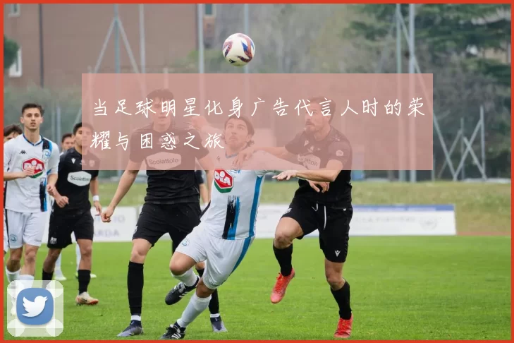 当足球明星化身广告代言人时的荣耀与困惑之旅
