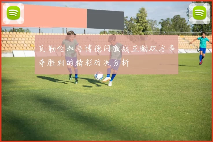 瓦勒伦加与博德闪激战正酣双方争夺胜利的精彩对决分析