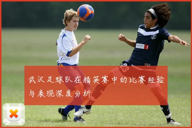 武汉足球队在精英赛中的比赛经验与表现深度分析