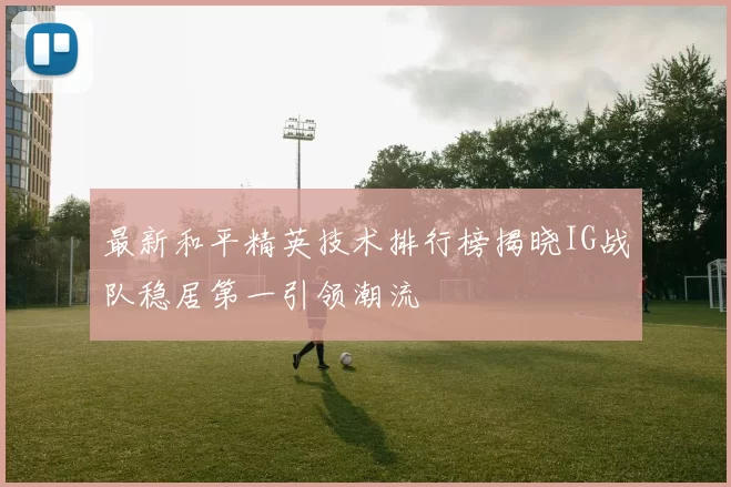 最新和平精英技术排行榜揭晓IG战队稳居第一引领潮流