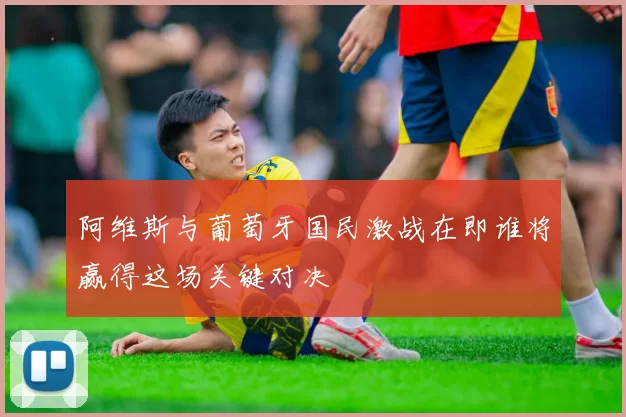 阿维斯与葡萄牙国民激战在即谁将赢得这场关键对决